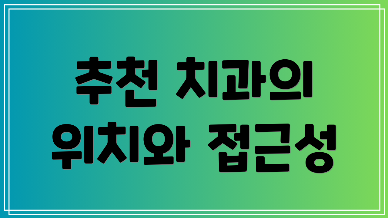 추천 치과의 위치와 접근성