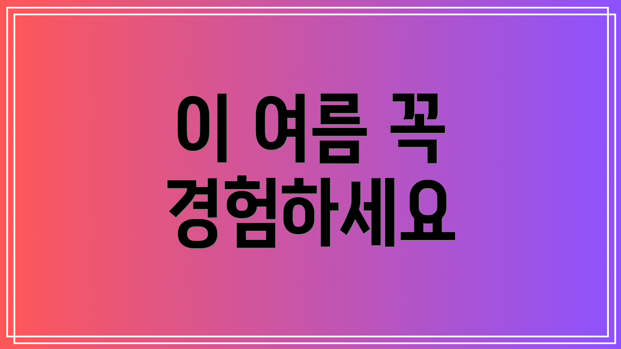 이 여름 꼭 경험하세요