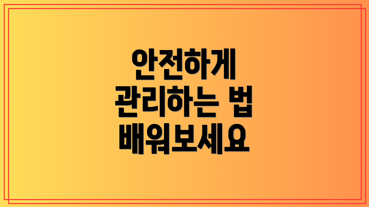 안전하게 관리하는 법 배워보세요