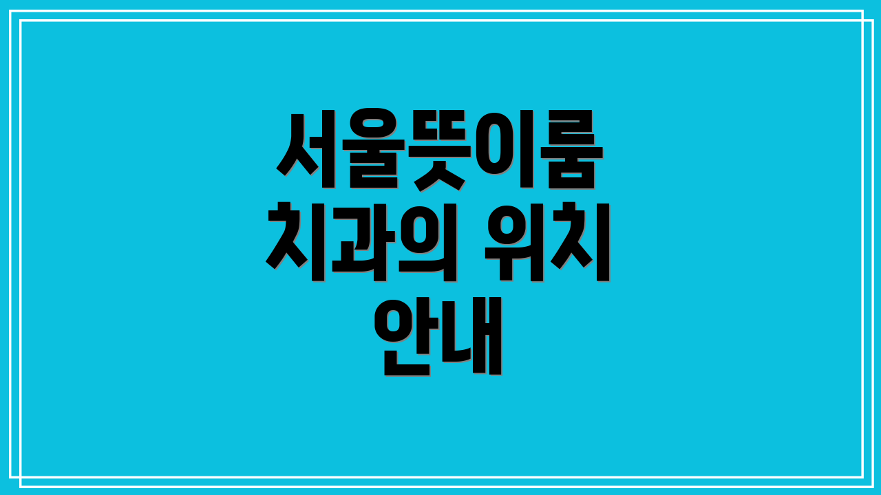 서울뜻이룸 치과의 위치 안내