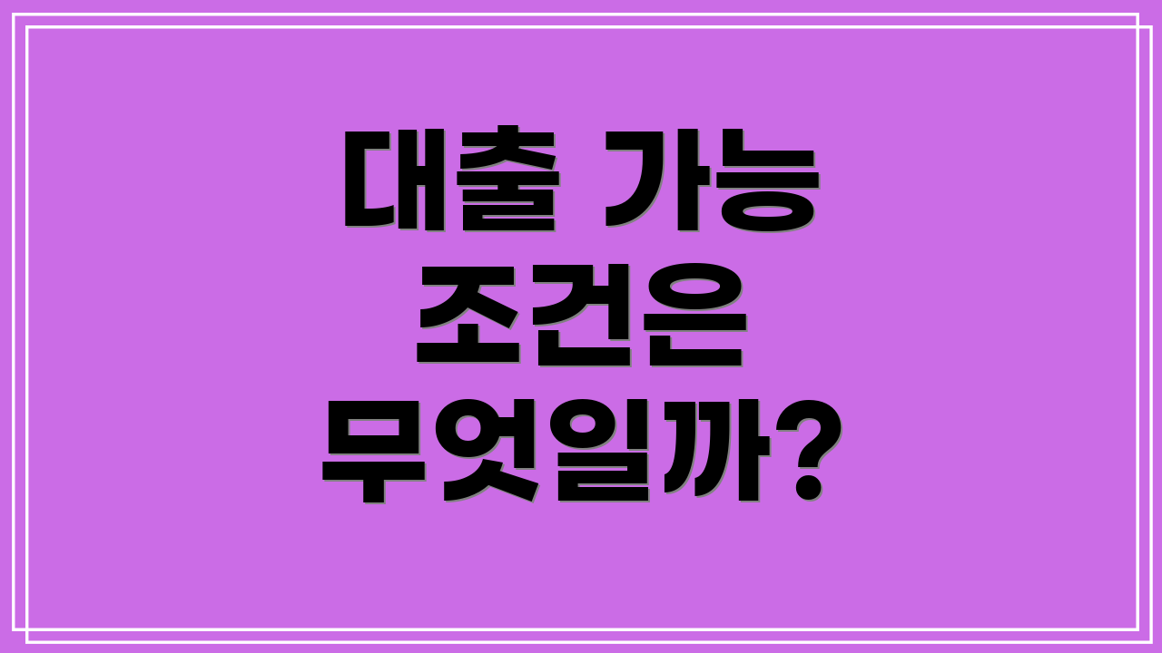 대출 가능 조건은 무엇일까?