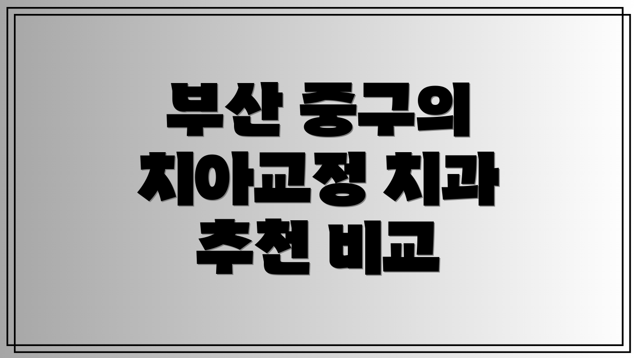 부산 중구의 치아교정 치과 추천 비교