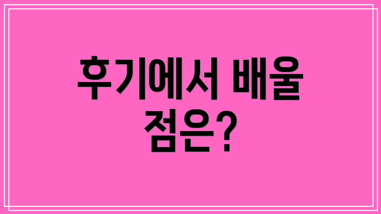 후기에서 배울 점은?