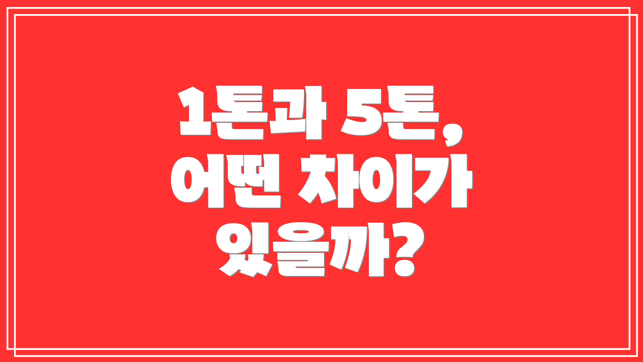 1톤과 5톤, 어떤 차이가 있을까?