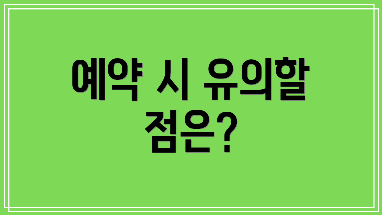 예약 시 유의할 점은?