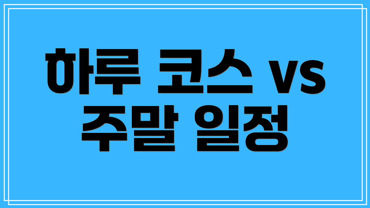 하루 코스 vs 주말 일정