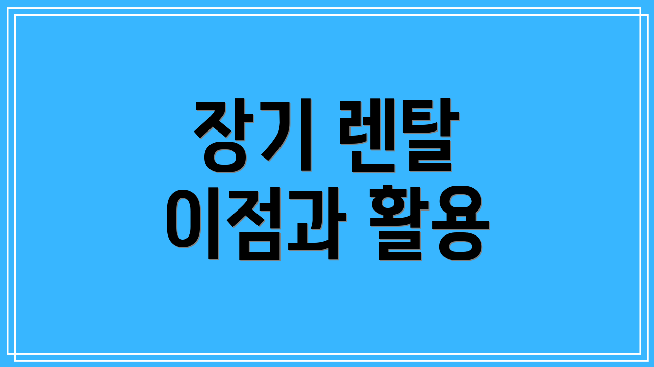 장기 렌탈 이점과 활용
