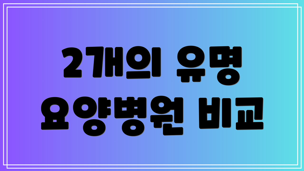 2개의 유명 요양병원 비교