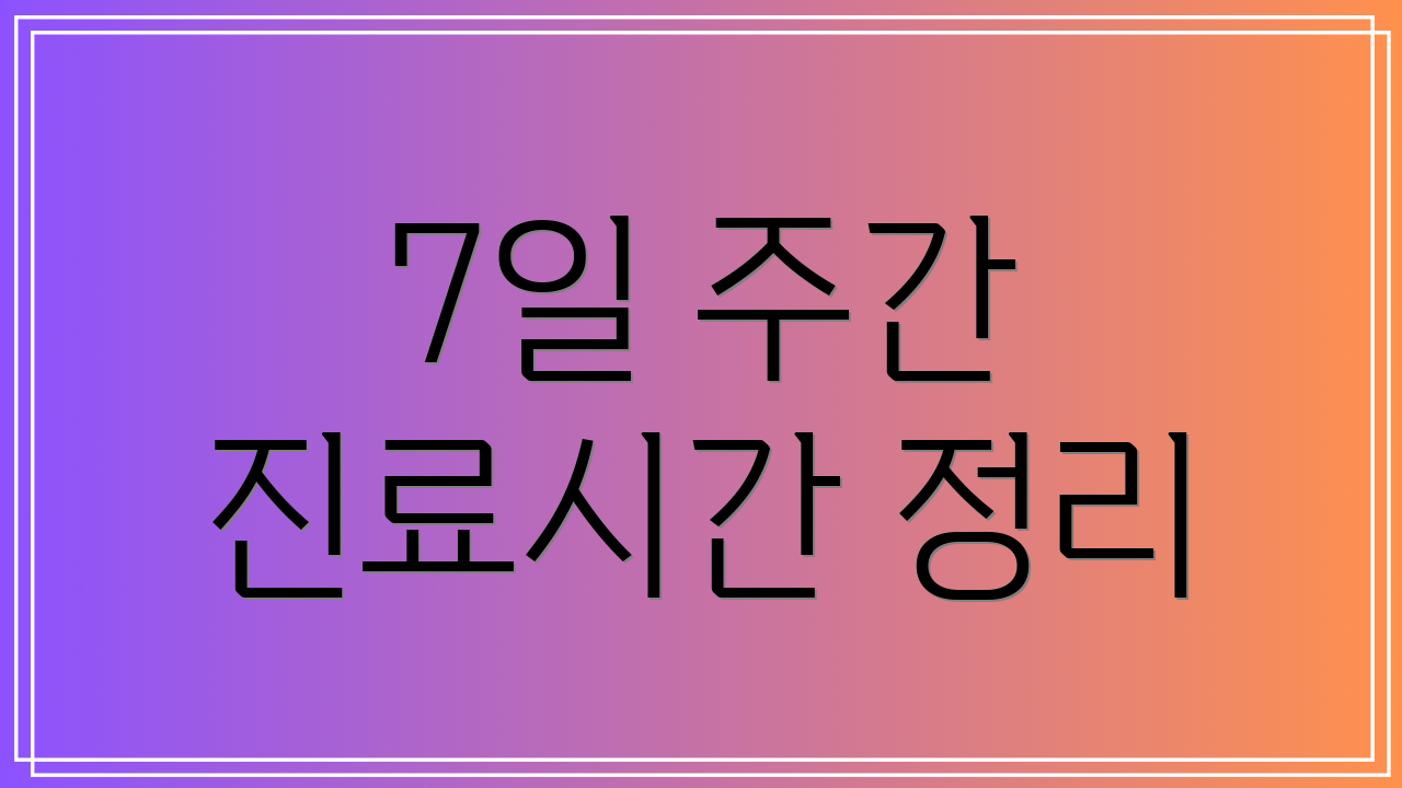 7일 주간 진료시간 정리