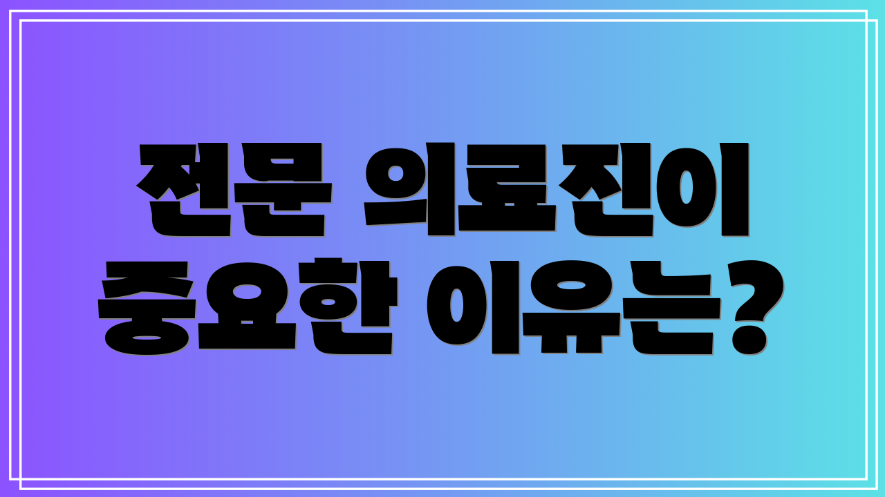 전문 의료진이 중요한 이유는?