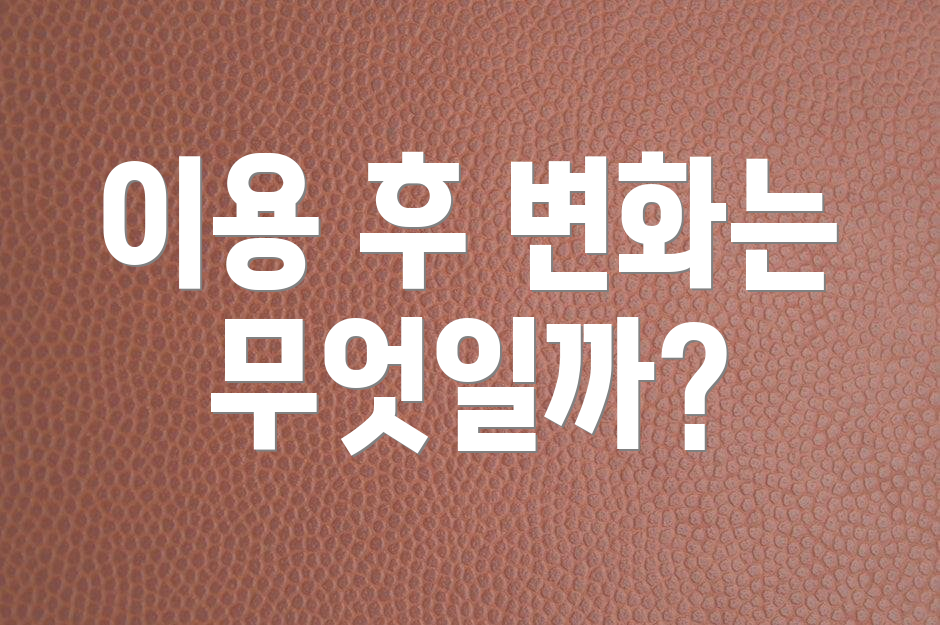 이용 후 변화는 무엇일까?